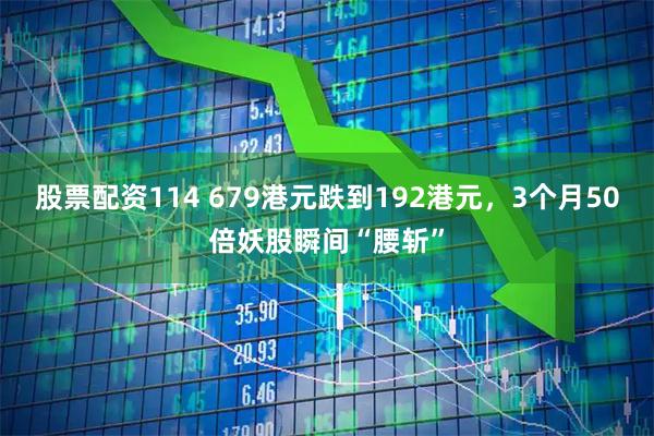 股票配资114 679港元跌到192港元，3个月50倍妖股瞬间“腰斩”