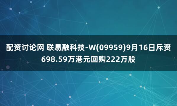 配资讨论网 联易融科技-W(09959)9月16日斥资698.59万港元回购222万股