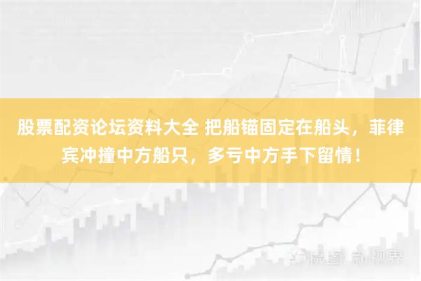 股票配资论坛资料大全 把船锚固定在船头，菲律宾冲撞中方船只，多亏中方手下留情！