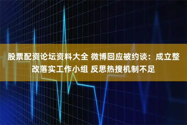 股票配资论坛资料大全 微博回应被约谈：成立整改落实工作小组 反思热搜机制不足