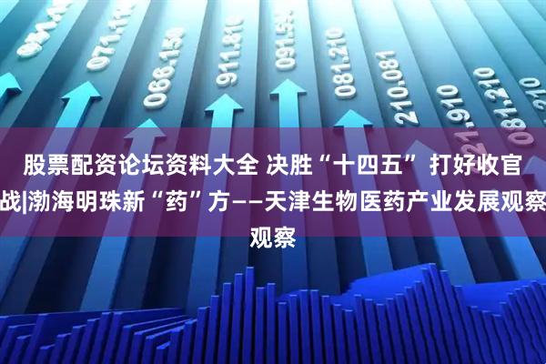 股票配资论坛资料大全 决胜“十四五” 打好收官战|渤海明珠新“药”方——天津生物医药产业发展观察