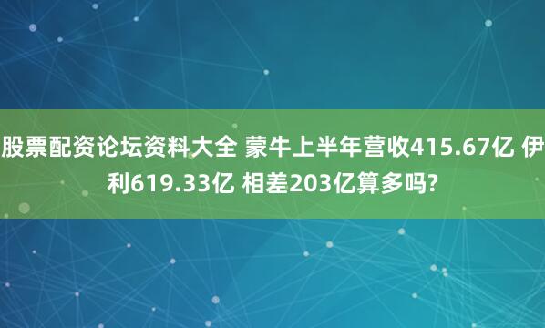 股票配资论坛资料大全 蒙牛上半年营收415.67亿 伊利619.33亿 相差203亿算多吗?