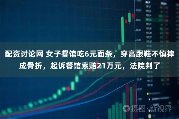 配资讨论网 女子餐馆吃6元面条，穿高跟鞋不慎摔成骨折，起诉餐馆索赔21万元，法院判了