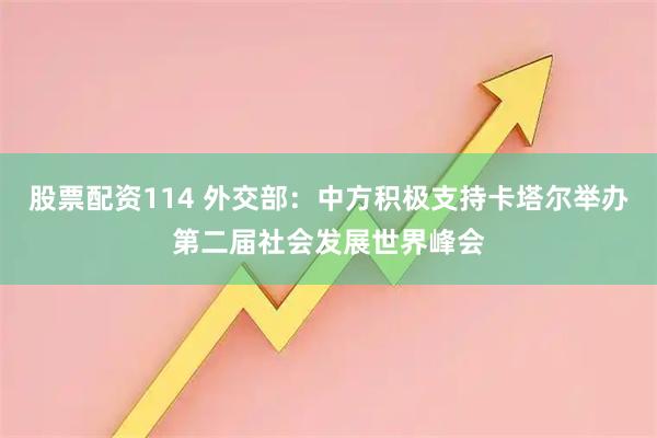 股票配资114 外交部：中方积极支持卡塔尔举办第二届社会发展世界峰会