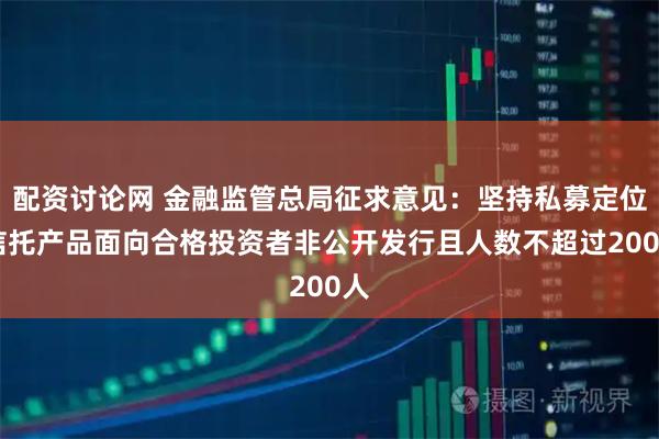 配资讨论网 金融监管总局征求意见：坚持私募定位 信托产品面向合格投资者非公开发行且人数不超过200人